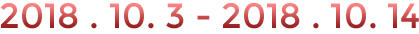 2018 . 10. 3 - 2018 . 10. 14